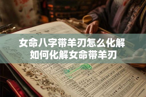 女命八字带羊刃怎么化解 如何化解女命带羊刃