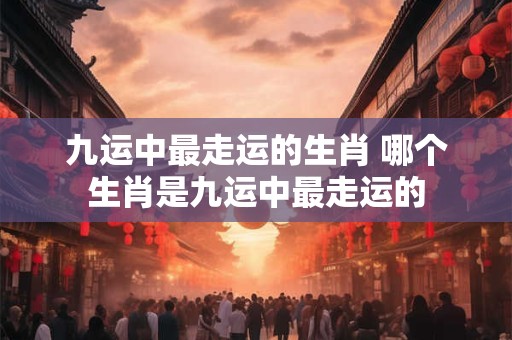 九运中最走运的生肖 哪个生肖是九运中最走运的 九运中最走运的生肖 哪个生肖是九运中最走运的
