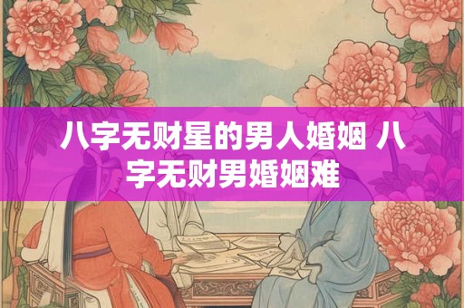 八字无财星的男人婚姻 八字无财男婚姻难