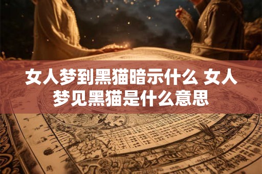 女人梦到黑猫暗示什么 女人梦见黑猫是什么意思