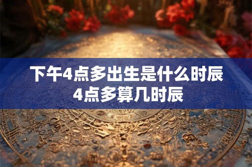 下午4点多出生是什么时辰 4点多算几时辰