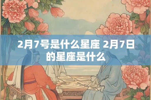 2月7号是什么星座 2月7日的星座是什么
