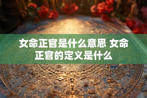 女命正官是什么意思 女命正官的定义是什么