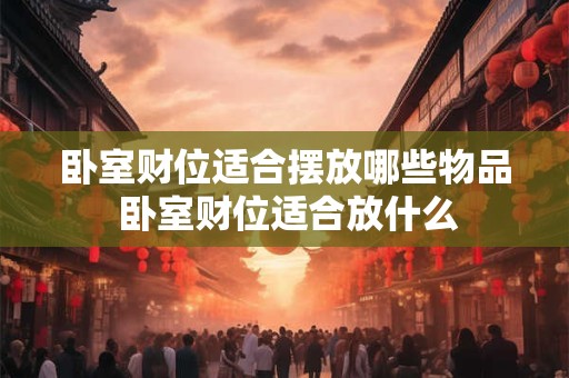 卧室财位适合摆放哪些物品 卧室财位适合放什么