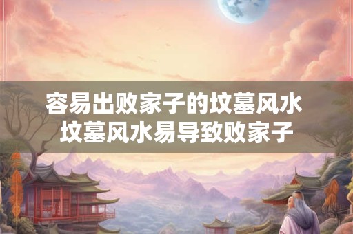 容易出败家子的坟墓风水 坟墓风水易导致败家子