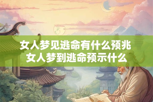 女人梦见逃命有什么预兆 女人梦到逃命预示什么