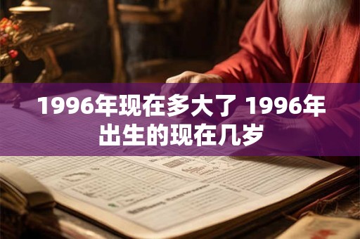 1996年现在多大了 1996年出生的现在几岁
