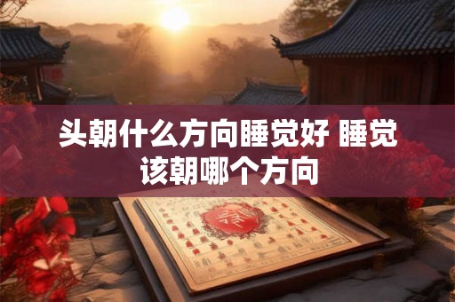 头朝什么方向睡觉好 睡觉该朝哪个方向