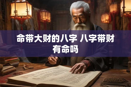 命带大财的八字 八字带财有命吗