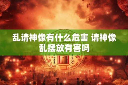 乱请神像有什么危害 请神像乱摆放有害吗
