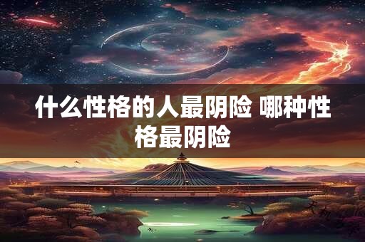 什么性格的人最阴险 哪种性格最阴险 什么性格的人最阴险 哪种性格最阴险