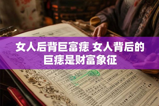 女人后背巨富痣 女人背后的巨痣是财富象征