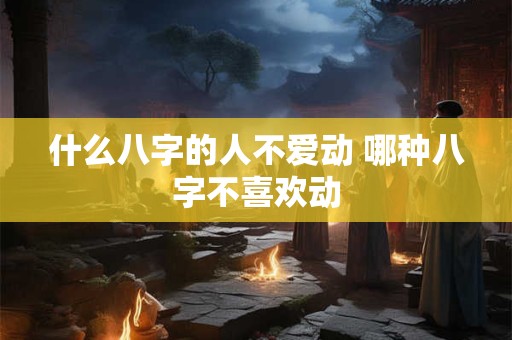 什么八字的人不爱动 哪种八字不喜欢动