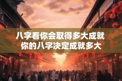 八字看你会取得多大成就 你的八字决定成就多大