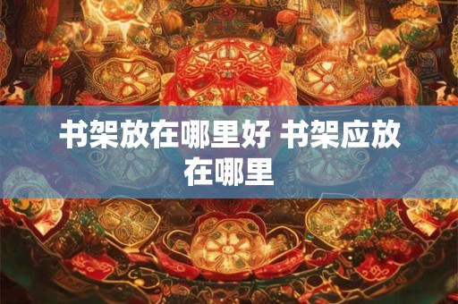 书架放在哪里好 书架应放在哪里