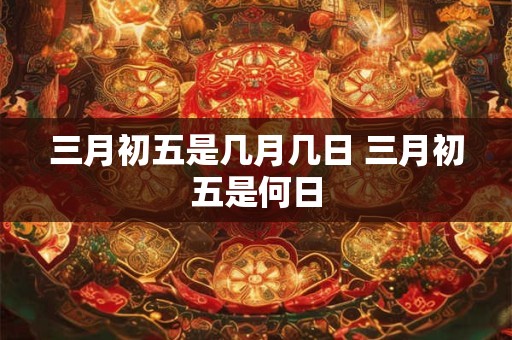 三月初五是几月几日 三月初五是何日