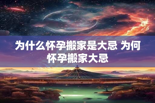 为什么怀孕搬家是大忌 为何怀孕搬家大忌