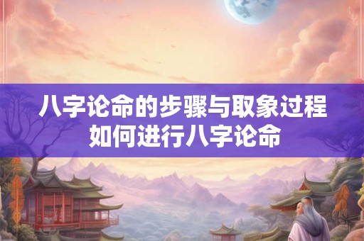 八字论命的步骤与取象过程 如何进行八字论命
