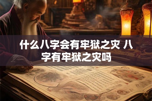 什么八字会有牢狱之灾 八字有牢狱之灾吗