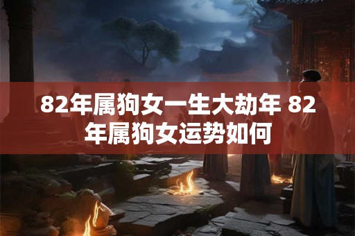 82年属狗女一生大劫年 82年属狗女运势如何