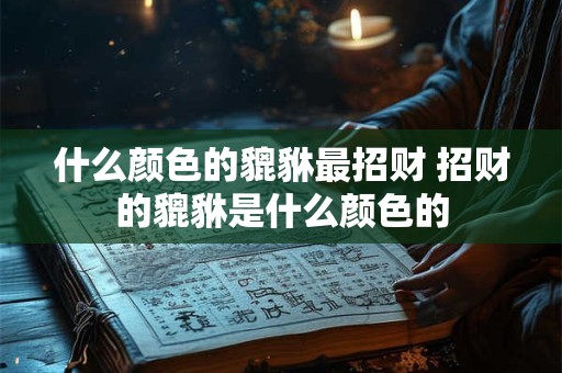 什么颜色的貔貅最招财 招财的貔貅是什么颜色的