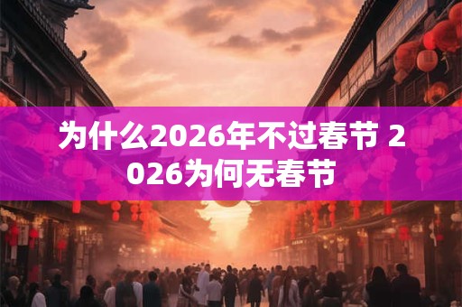 为什么2026年不过春节 2026为何无春节
