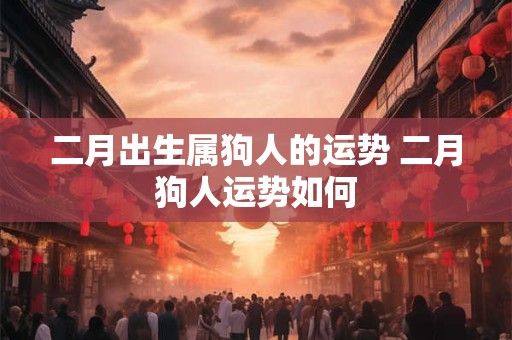 二月出生属狗人的运势 二月狗人运势如何