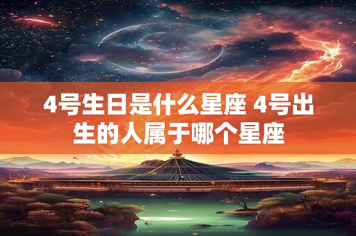 4号生日是什么星座 4号出生的人属于哪个星座
