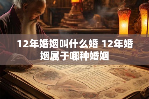 12年婚姻叫什么婚 12年婚姻属于哪种婚姻