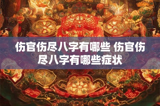 伤官伤尽八字有哪些 伤官伤尽八字有哪些症状