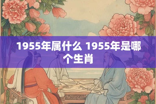 1955年属什么 1955年是哪个生肖