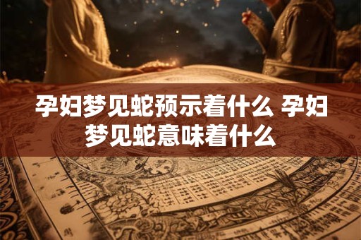 孕妇梦见蛇预示着什么 孕妇梦见蛇意味着什么