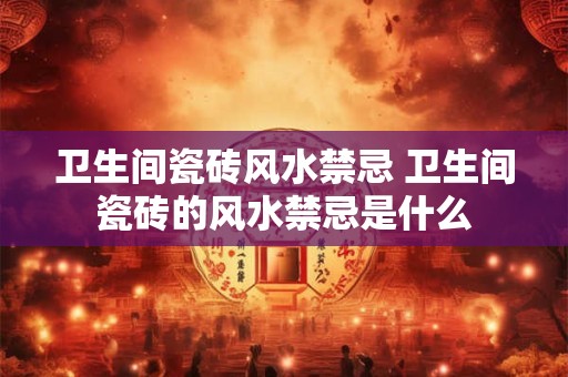 卫生间瓷砖风水禁忌 卫生间瓷砖的风水禁忌是什么