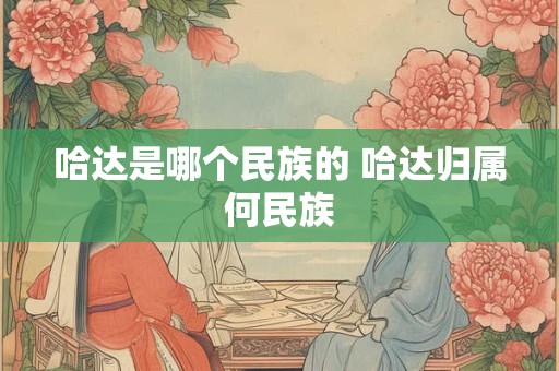 哈达是哪个民族的 哈达归属何民族 哈达是哪个民族的 哈达归属何民族