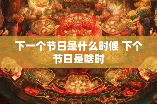 下一个节日是什么时候 下个节日是啥时