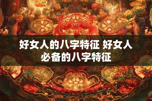 好女人的八字特征 好女人必备的八字特征