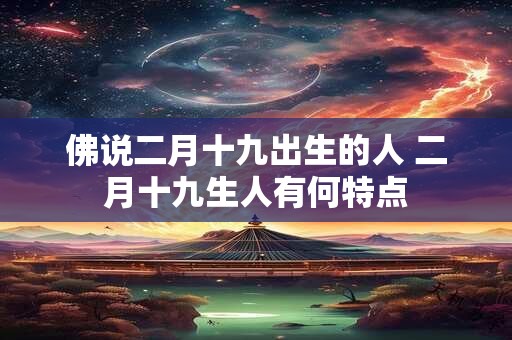 佛说二月十九出生的人 二月十九生人有何特点