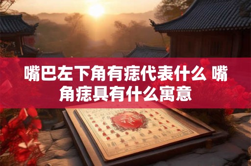 嘴巴左下角有痣代表什么 嘴角痣具有什么寓意