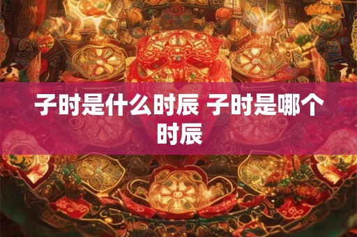 子时是什么时辰 子时是哪个时辰