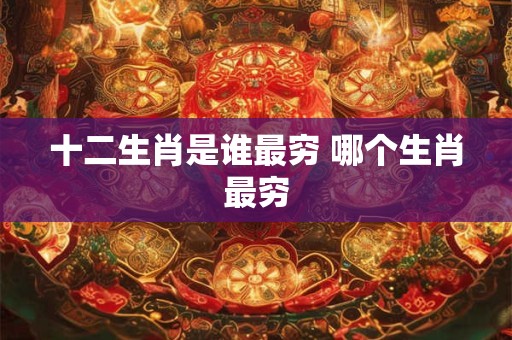 十二生肖是谁最穷 哪个生肖最穷