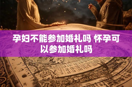 孕妇不能参加婚礼吗 怀孕可以参加婚礼吗