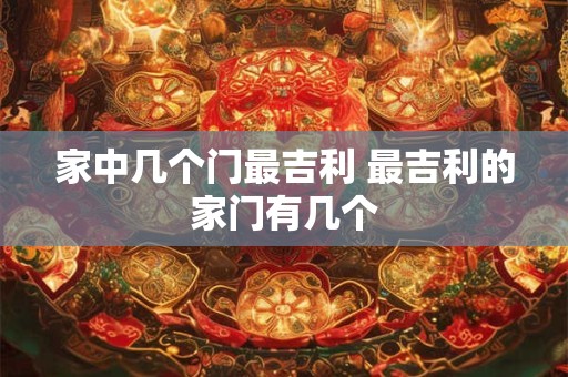 家中几个门最吉利 最吉利的家门有几个