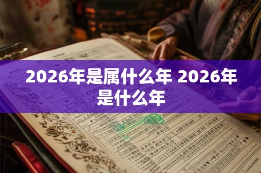 2026年是属什么年 2026年是什么年