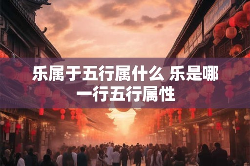 乐属于五行属什么 乐是哪一行五行属性