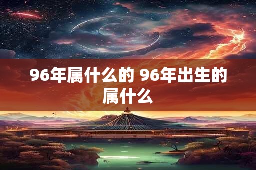96年属什么的 96年出生的属什么