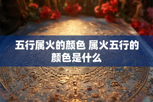 五行属火的颜色 属火五行的颜色是什么