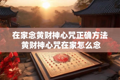在家念黄财神心咒正确方法 黄财神心咒在家怎么念