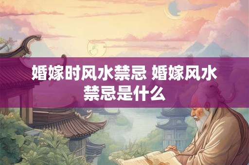 婚嫁时风水禁忌 婚嫁风水禁忌是什么 婚嫁时风水禁忌 婚嫁风水禁忌是什么