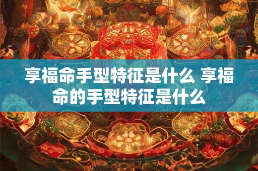 享福命手型特征是什么 享福命的手型特征是什么