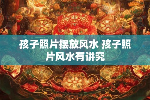 孩子照片摆放风水 孩子照片风水有讲究